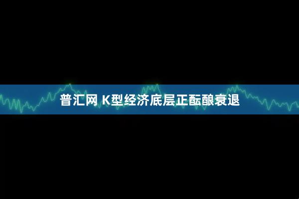 普汇网 K型经济底层正酝酿衰退