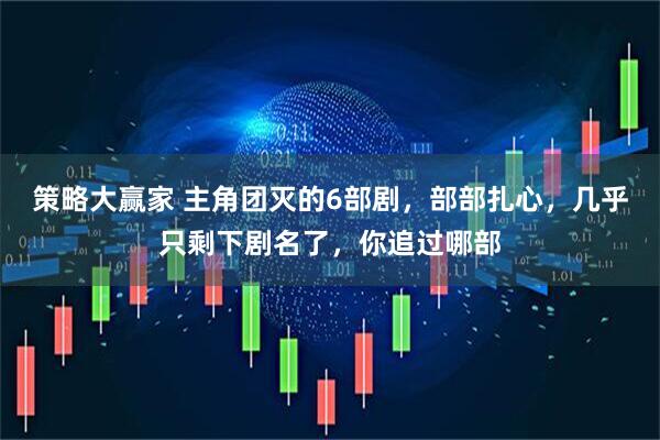 策略大赢家 主角团灭的6部剧，部部扎心，几乎只剩下剧名了，你追过哪部