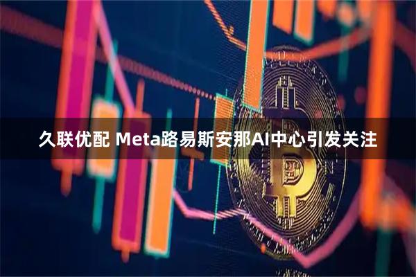 久联优配 Meta路易斯安那AI中心引发关注