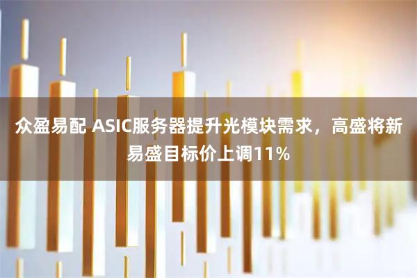 众盈易配 ASIC服务器提升光模块需求，高盛将新易盛目标价上调11%