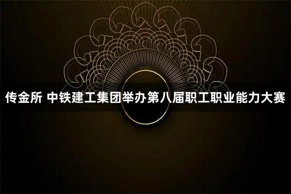 传金所 中铁建工集团举办第八届职工职业能力大赛