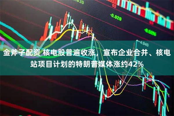 金斧子配资 核电股普遍收涨,宣布企业合并、核电站项目计划的特朗普媒体涨约42%