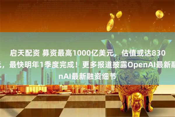 启天配资 募资最高1000亿美元，估值或达8300亿美元，最快明年1季度完成！更多报道披露OpenAI最新融资细节