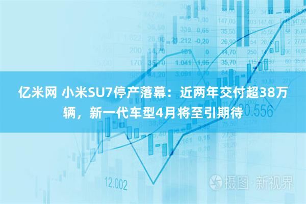 亿米网 小米SU7停产落幕：近两年交付超38万辆，新一代车型4月将至引期待