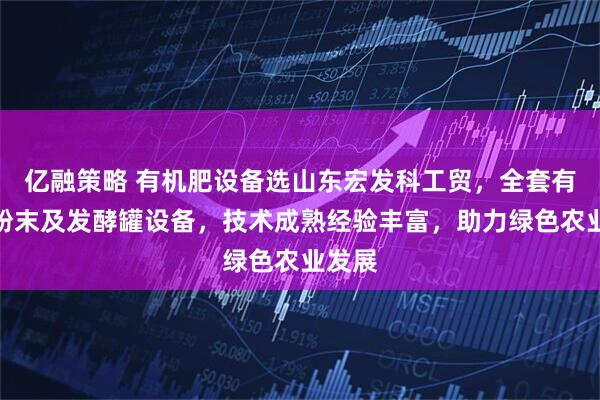 亿融策略 有机肥设备选山东宏发科工贸，全套有机肥粉末及发酵罐设备，技术成熟经验丰富，助力绿色农业发展