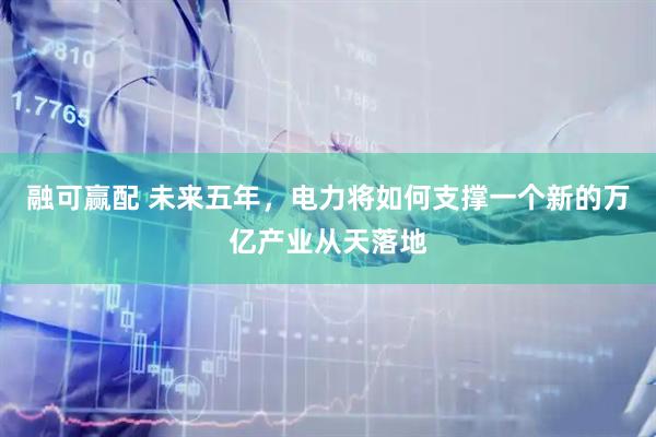 融可赢配 未来五年，电力将如何支撑一个新的万亿产业从天落地