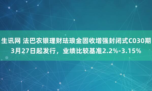 生讯网 法巴农银理财珐琅金固收增强封闭式C030期3月27日起发行，业绩比较基准2.2%-3.15%