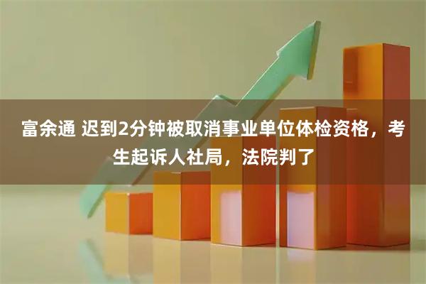 富余通 迟到2分钟被取消事业单位体检资格，考生起诉人社局，法院判了