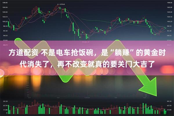 方道配资 不是电车抢饭碗，是“躺赚”的黄金时代消失了，再不改变就真的要关门大吉了
