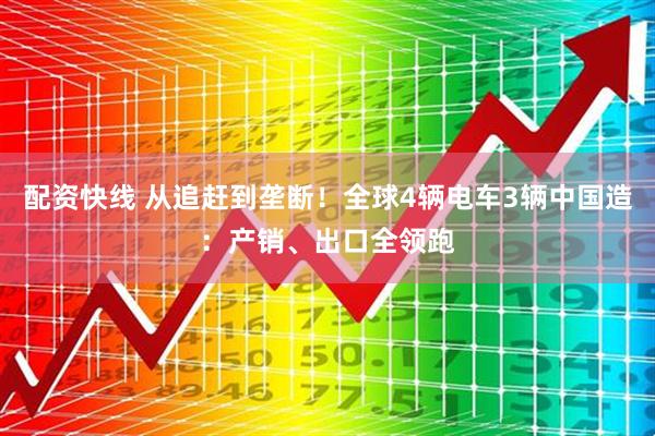 配资快线 从追赶到垄断!全球4辆电车3辆中国造:产销、出口全领跑