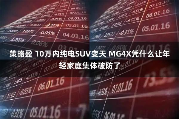 策略盈 10万内纯电SUV变天 MG4X凭什么让年轻家庭集体破防了
